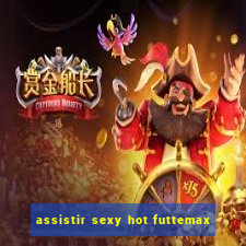 assistir sexy hot futtemax